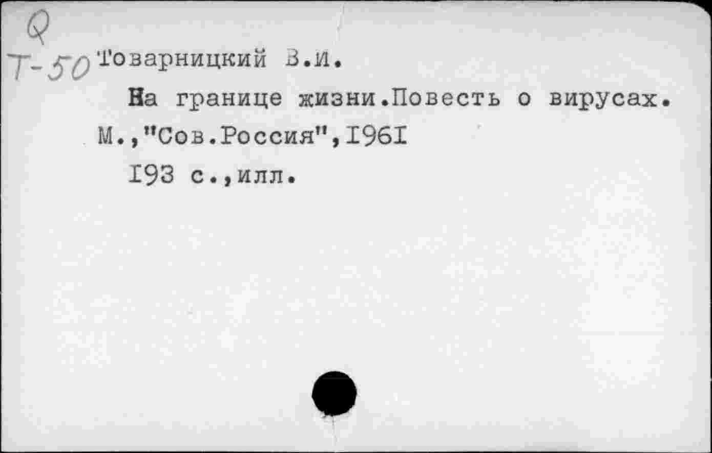 ﻿'Говарницкий В.и
На границе жизни.Повесть о вирусах.
М.,”Сов.Россия”,1961
193 с.,илл.